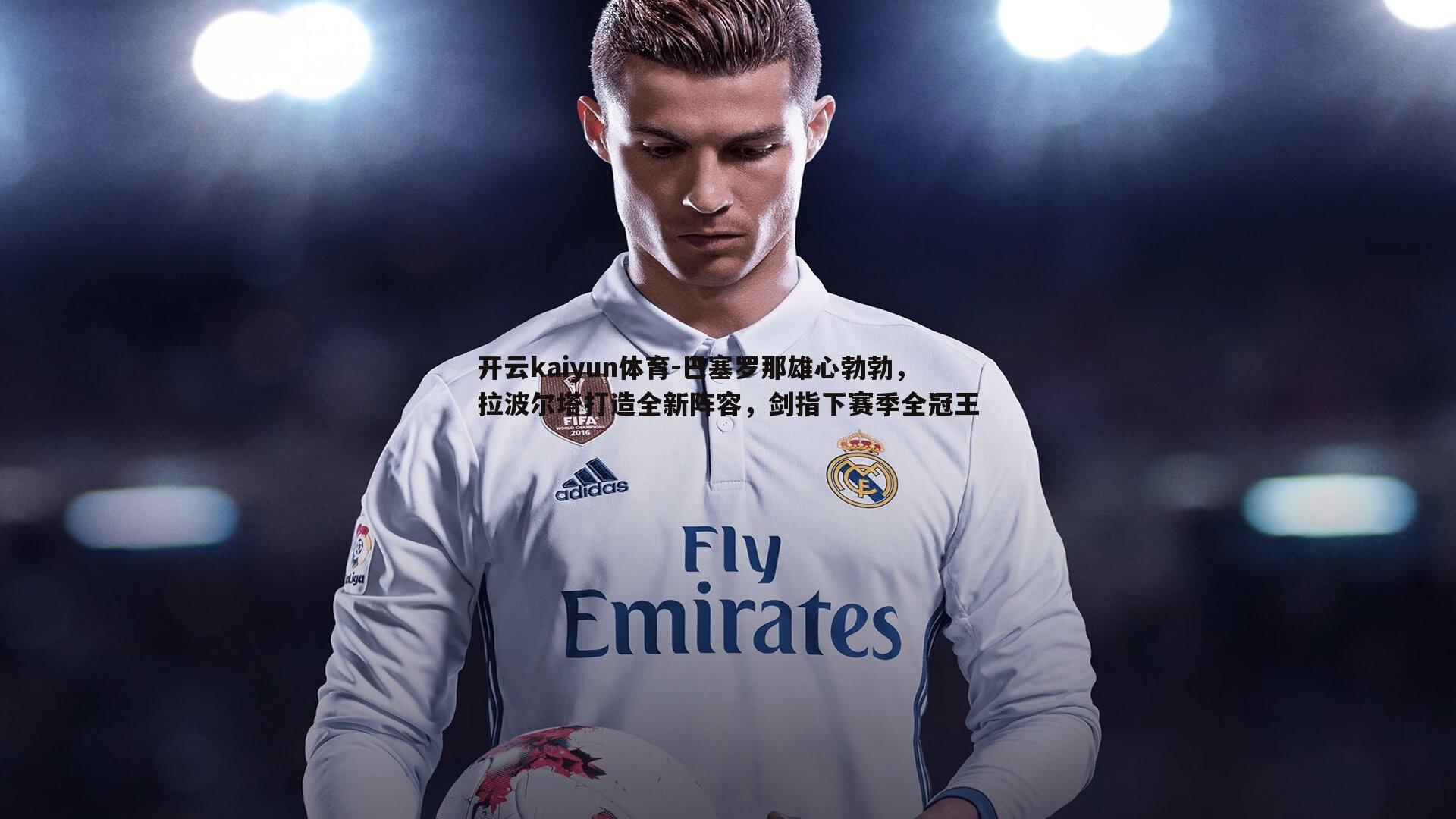 巴塞罗那雄心勃勃,拉波尔塔打造全新阵容,剑指下赛季全冠王