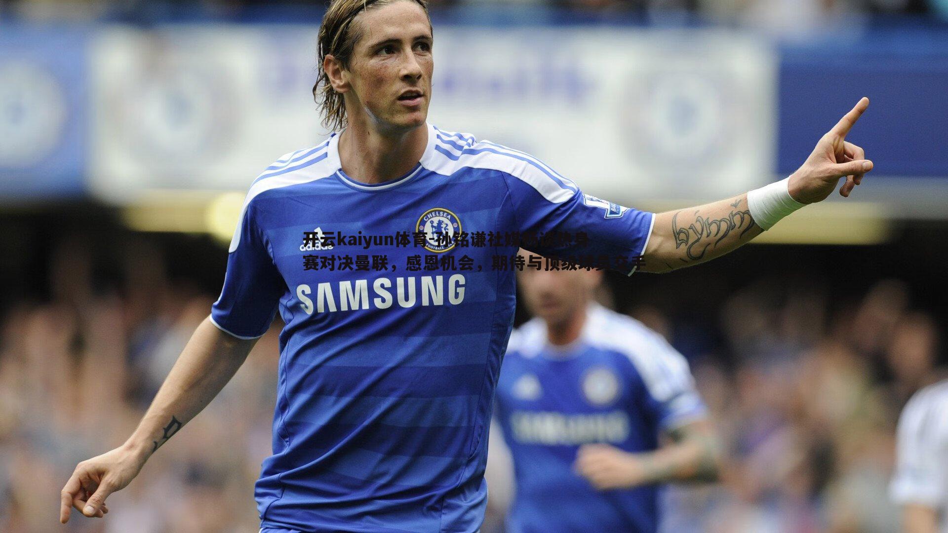 孙铭谦社媒畅谈热身赛对决曼联，感恩机会，期待与顶级球员交手