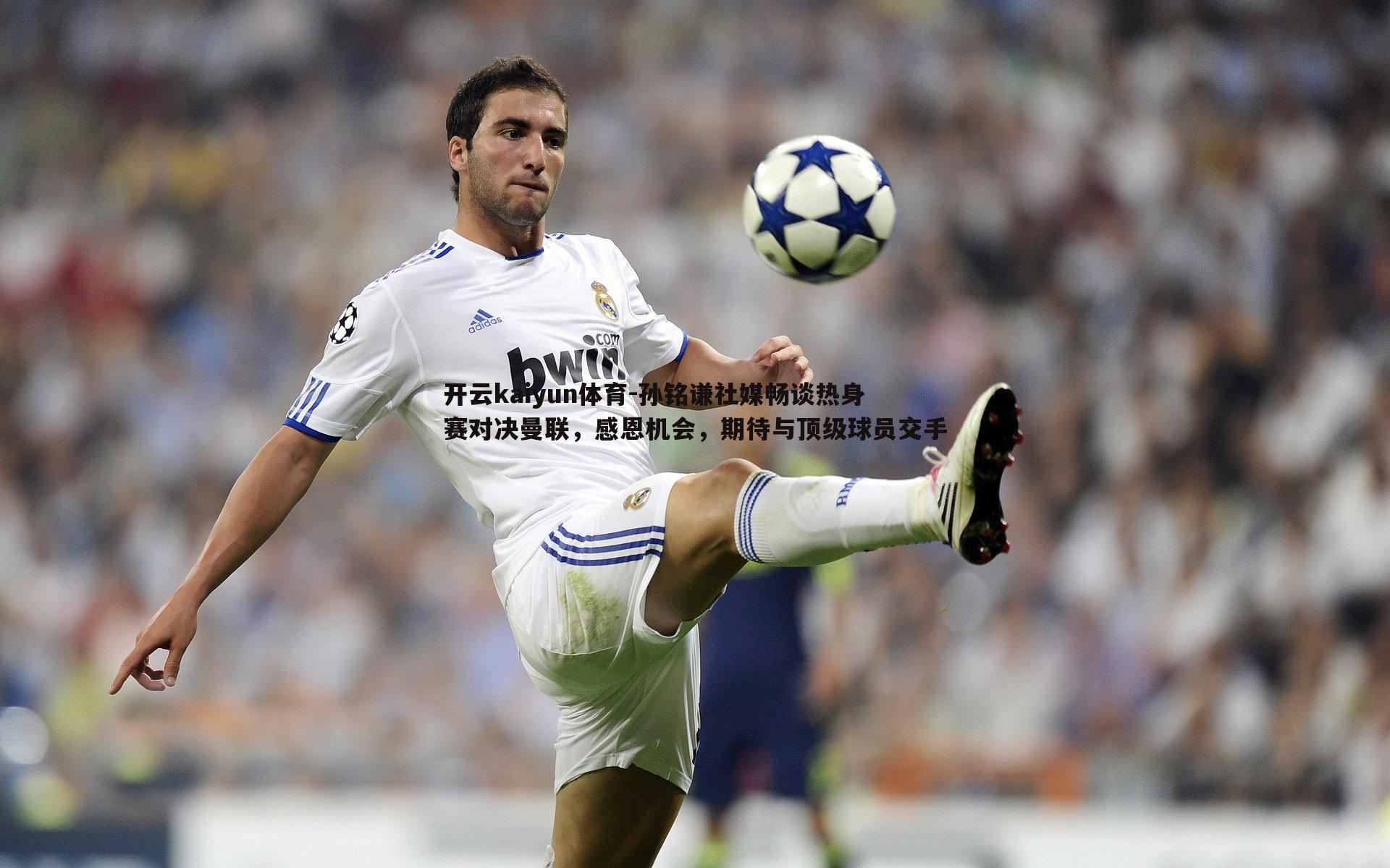 孙铭谦社媒畅谈热身赛对决曼联，感恩机会，期待与顶级球员交手